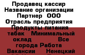 Продавец-кассир › Название организации ­ Партнер, ООО › Отрасль предприятия ­ Продукты питания, табак › Минимальный оклад ­ 33 600 - Все города Работа » Вакансии   . Ненецкий АО,Нижняя Пеша с.